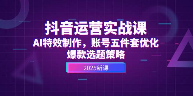 抖音运营实战课，AI特效制作，账号五件套优化，爆款选题策略-玻哥网络技术工作室