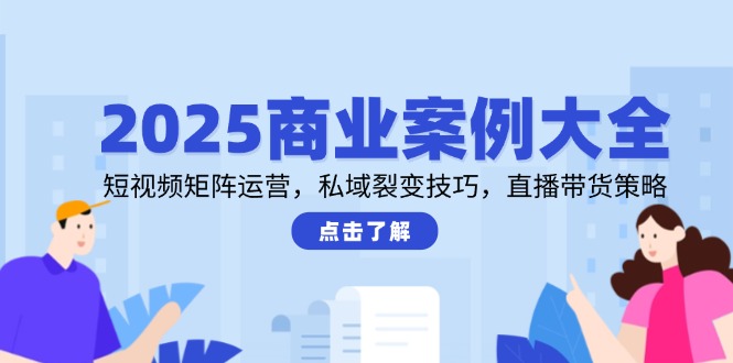 2025商业案例大全，短视频矩阵运营，私域裂变技巧，直播带货策略-玻哥网络技术工作室