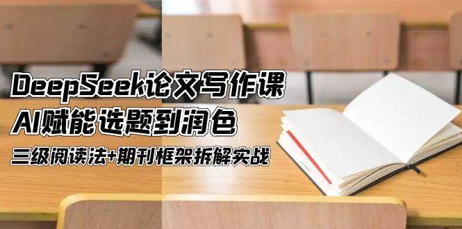 DeepSeek论文写作课，AI赋能选题到润色，三级阅读法+期刊框架拆解实战-玻哥网络技术工作室