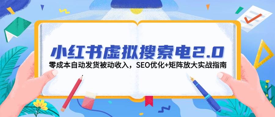 小红书虚拟搜索电2.0，零成本自动发货被动收入，SEO优化+矩阵放大实战指南-玻哥网络技术工作室