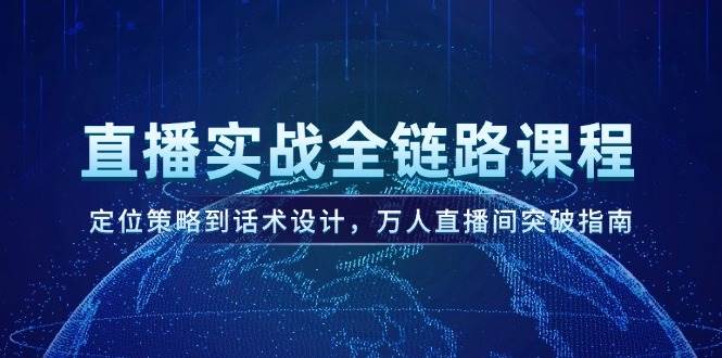 直播实战全链路课程，定位策略到话术设计，万人直播间突破指南-玻哥网络技术工作室