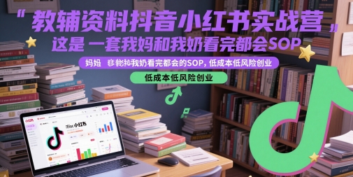 教辅资料抖音小红书实战营，这是一套我妈和我奶看完都会的SOP，低成本低风险创业-玻哥网络技术工作室