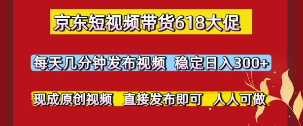 京东短视频带货618大促，每天几分钟发布视频，稳定日入3张+，现成原创视频，直接发布即可【揭秘】-玻哥网络技术工作室