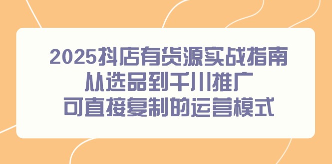 2025抖店有货源实战指南，从选品到千川推广，可直接复制的运营模式-玻哥网络技术工作室