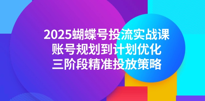 2025蝴蝶号投流实战课，账号规划到计划优化，三阶段精准投放策略-玻哥网络技术工作室