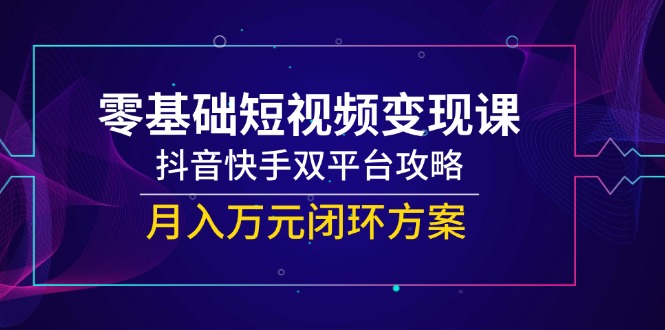 零基础短视频变现课，抖音快手双平台攻略，月入万元闭环方案-玻哥网络技术工作室