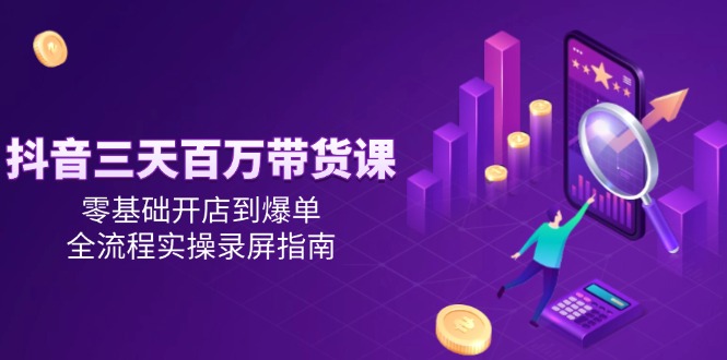 抖音三天百万带货课，零基础开店到爆单，全流程实操录屏指南-玻哥网络技术工作室