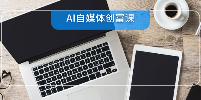 AI自媒体创富课，账号准备到直播带货，零基础22项技能速成-玻哥网络技术工作室