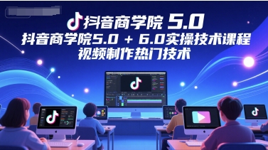 抖音商学院5.0+6.0实操技术课程，视频制作热门技术-玻哥网络技术工作室
