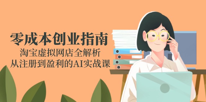 零成本创业指南：淘宝虚拟网店全解析，从注册到盈利的AI实战课-玻哥网络技术工作室
