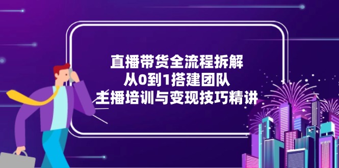 直播带货全流程拆解：从0到1搭建团队，主播培训与变现技巧精讲-玻哥网络技术工作室