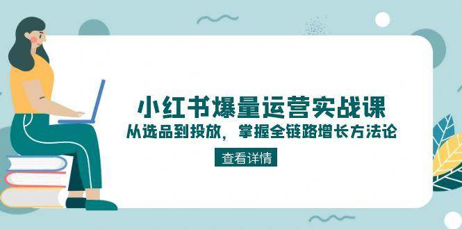 小红书爆量运营实战课：从选品到投放，掌握全链路增长方法论-玻哥网络技术工作室
