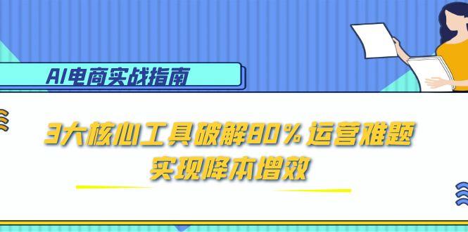 AI电商实战指南：3大核心工具破解80%运营难题，实现降本增效-玻哥网络技术工作室
