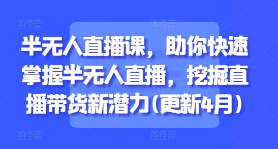 半无人直播课，助你快速掌握半无人直播，挖掘直播带货新潜力(更新6月)-玻哥网络技术工作室
