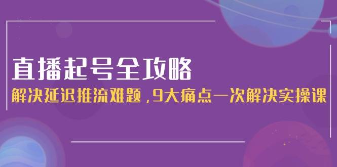 直播起号全攻略：解决延迟推流难题，9大痛点一次解决实操课-玻哥网络技术工作室