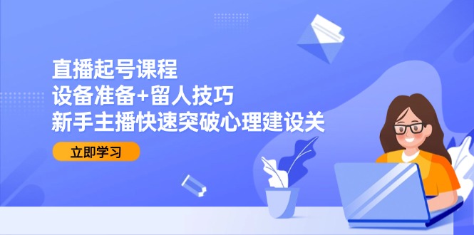 直播起号课程：设备准备+留人技巧，新手主播快速突破心理建设关-玻哥网络技术工作室