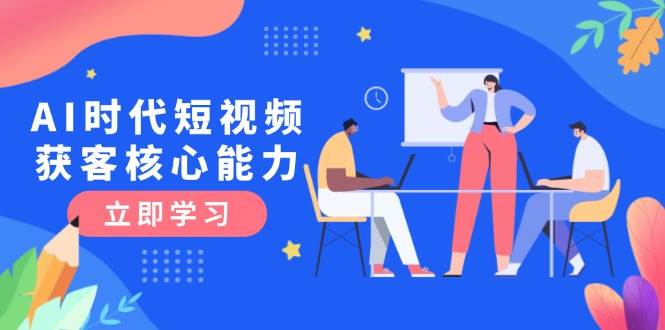 AI时代短视频获客核心课程，三大必备技能解析，认知升级关键要点-玻哥网络技术工作室