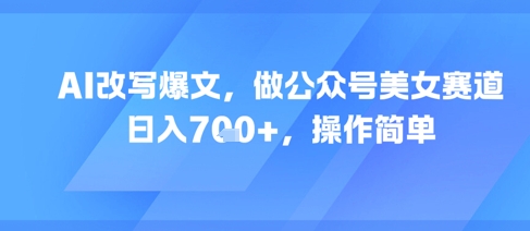AI改写爆文，做公众号美女赛道，日入7张+，操作简单-玻哥网络技术工作室