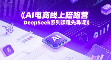 AI电商线上陪跑营，DeepSeek系列课程先导课-玻哥网络技术工作室