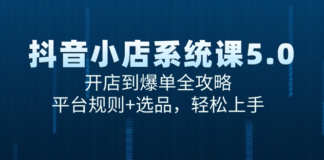 抖音小店系统课5.0，开店到爆单全攻略，平台规则+选品，轻松上手-玻哥网络技术工作室