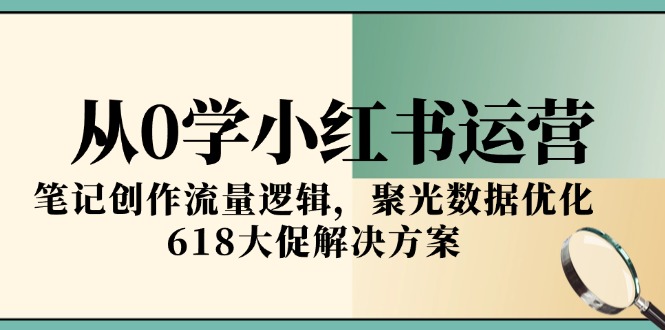 从0学小红书运营，笔记创作流量逻辑，聚光数据优化，618大促解决方案-玻哥网络技术工作室