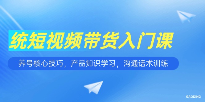 短视频带货入门课，养号核心技巧，产品知识学习，沟通话术训练-玻哥网络技术工作室