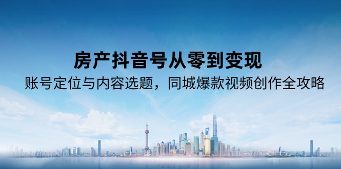房产抖音号从零到变现，账号定位与内容选题，同城爆款视频创作全攻略-玻哥网络技术工作室