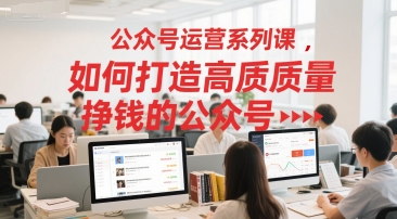 公众号运营系列课，如何打造高质量挣钱的公众号-玻哥网络技术工作室