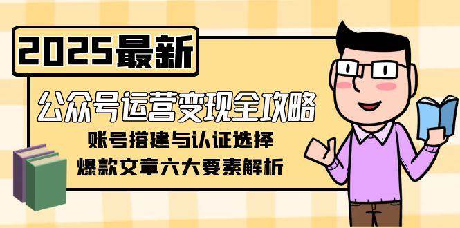 公众号运营变现全攻略，账号搭建与认证选择，爆款文章六大要素解析-玻哥网络技术工作室
