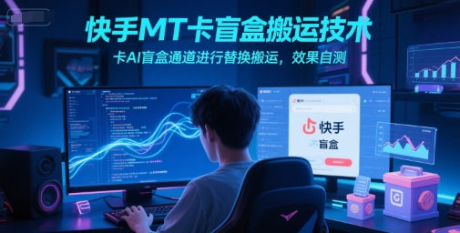 快手MT卡盲盒搬运技术，卡AI盲盒通道进行替换搬运，效果自测-玻哥网络技术工作室