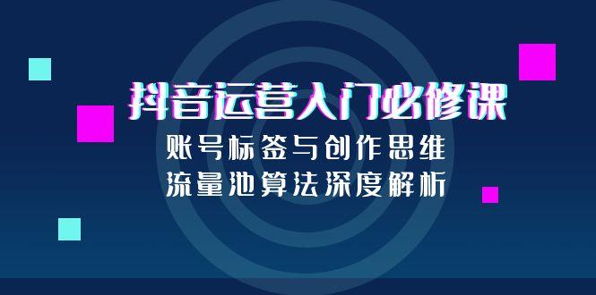 抖音运营入门必修课，账号标签与创作思维，流量池算法深度解析-玻哥网络技术工作室