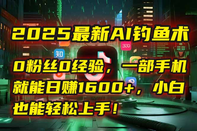 2025最新AI钓鱼术：0粉丝0经验，一部手机就能开启自动赚钱模式！-玻哥网络技术工作室