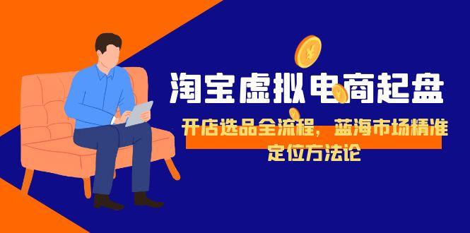 淘宝虚拟电商起盘，开店选品全流程，蓝海市场精准定位方法论-玻哥网络技术工作室